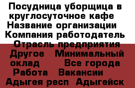 Посудница-уборщица в круглосуточное кафе › Название организации ­ Компания-работодатель › Отрасль предприятия ­ Другое › Минимальный оклад ­ 1 - Все города Работа » Вакансии   . Адыгея респ.,Адыгейск г.